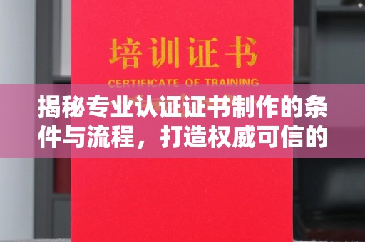 武宁揭秘专业认证证书制作的条件与流程，打造权威可信的认证体系