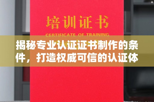 武宁揭秘专业认证证书制作的条件，打造权威可信的认证体系