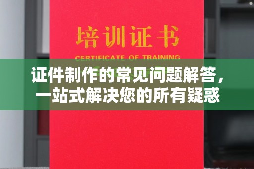 武宁证件制作的常见问题解答，一站式解决您的所有疑惑