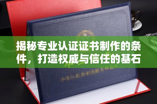 武宁揭秘专业认证证书制作的条件，打造权威与信任的基石