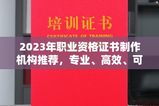 武宁2023年职业资格证书制作机构推荐，专业、高效、可靠的选择指南
