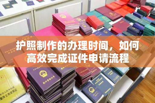 武宁护照制作的办理时间，如何高效完成证件申请流程